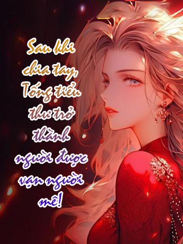 Tiểu Thuyết : Sau Khi Chia Tay, Tống Tiểu Thư Trở Thành Người Được Vạn Người Mê!